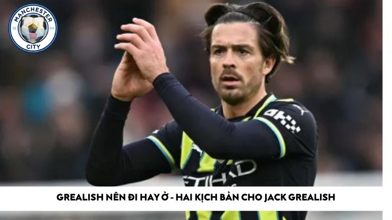 Grealish nên đi hay ở - Hai kịch bản cho Jack Grealish
